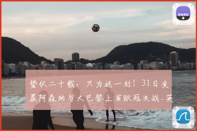 蛰伏二十载，只为这一刻！31日凌晨阿森纳与大巴黎上演欧冠决战_英超球队_本赛季_足球