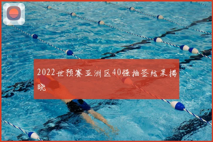 2022世预赛亚洲区40强抽签结果揭晓