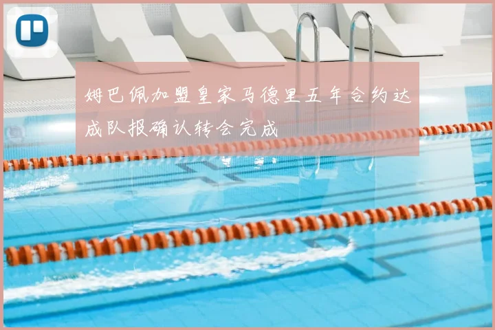 姆巴佩加盟皇家马德里五年合约达成队报确认转会完成