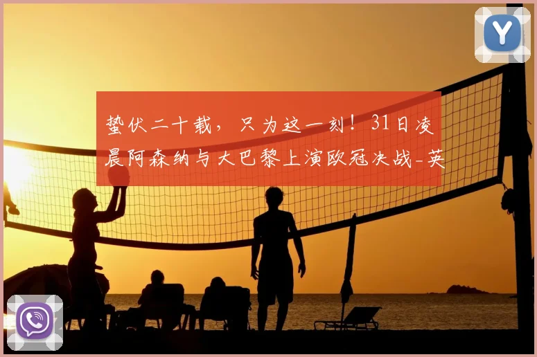 蛰伏二十载，只为这一刻！31日凌晨阿森纳与大巴黎上演欧冠决战_英超球队_本赛季_足球