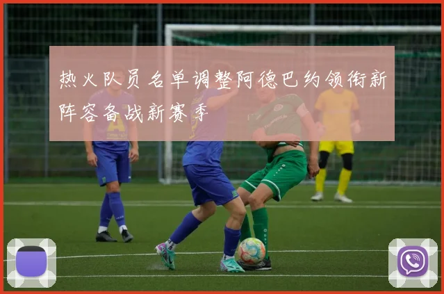 热火队员名单调整阿德巴约领衔新阵容备战新赛季