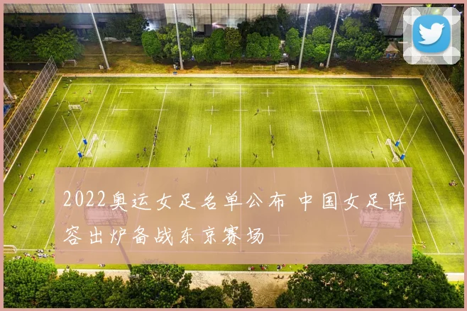 2022奥运女足名单公布 中国女足阵容出炉备战东京赛场
