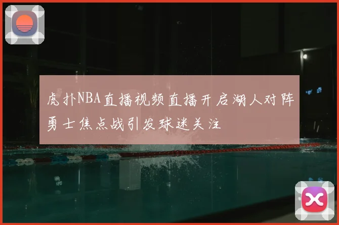 虎扑NBA直播视频直播开启湖人对阵勇士焦点战引发球迷关注