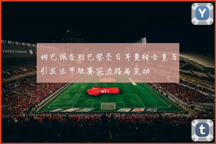 姆巴佩告别巴黎圣日耳曼转会皇马引发法甲联赛实力格局变动