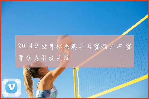 2014年世界杯决赛乒乓赛程公布 赛事焦点引发关注