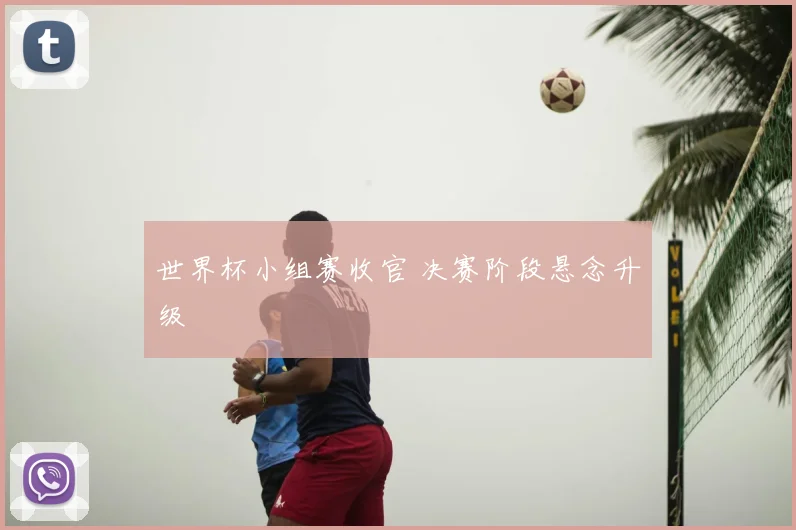 世界杯小组赛收官 决赛阶段悬念升级