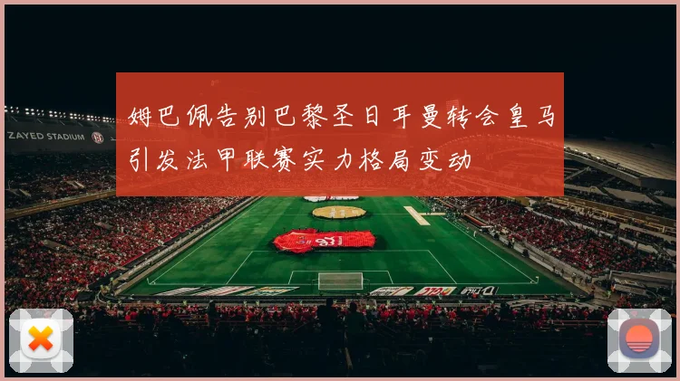 姆巴佩告别巴黎圣日耳曼转会皇马引发法甲联赛实力格局变动