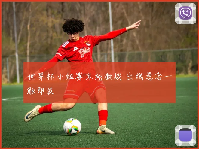 世界杯小组赛末轮激战 出线悬念一触即发