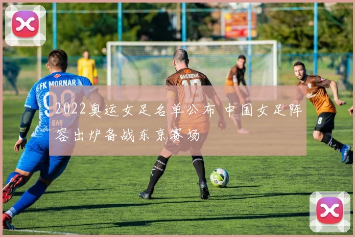 2022奥运女足名单公布 中国女足阵容出炉备战东京赛场