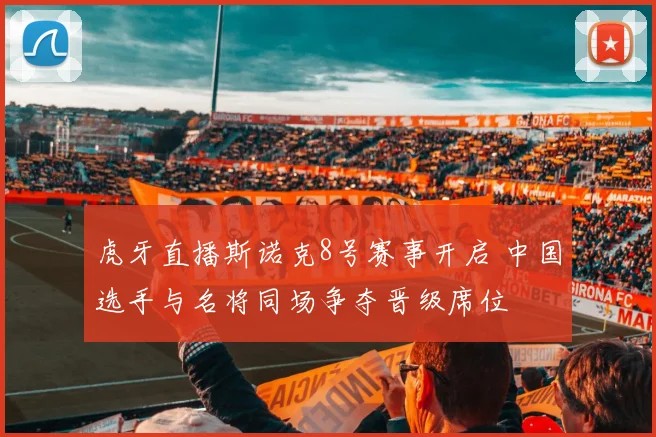 虎牙直播斯诺克8号赛事开启 中国选手与名将同场争夺晋级席位