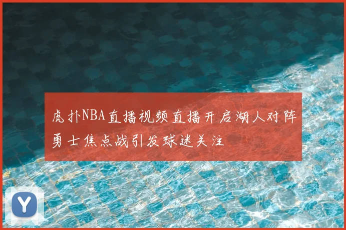 虎扑NBA直播视频直播开启湖人对阵勇士焦点战引发球迷关注