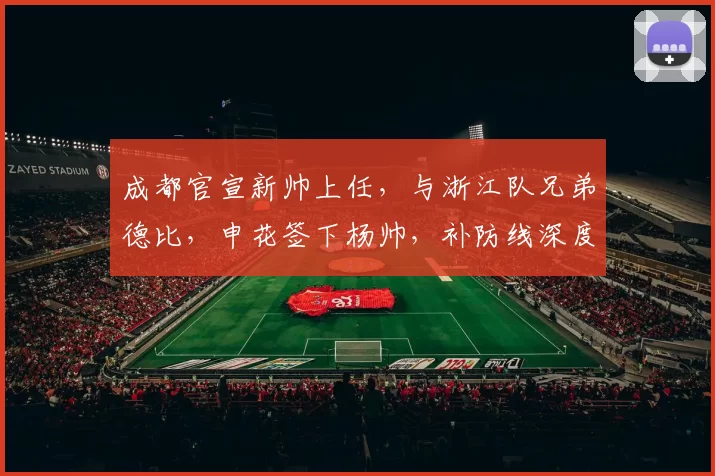 成都官宣新帅上任,与浙江队兄弟德比,申花签下杨帅,补防线深度