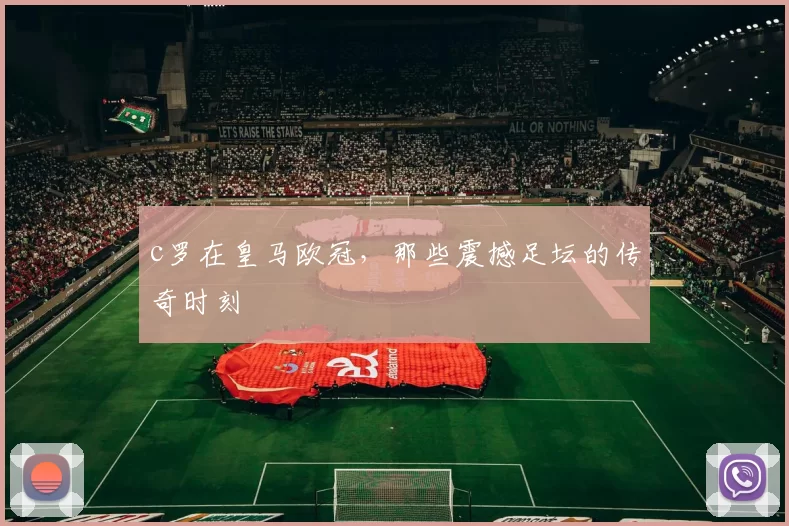 c罗在皇马欧冠,那些震撼足坛的传奇时刻