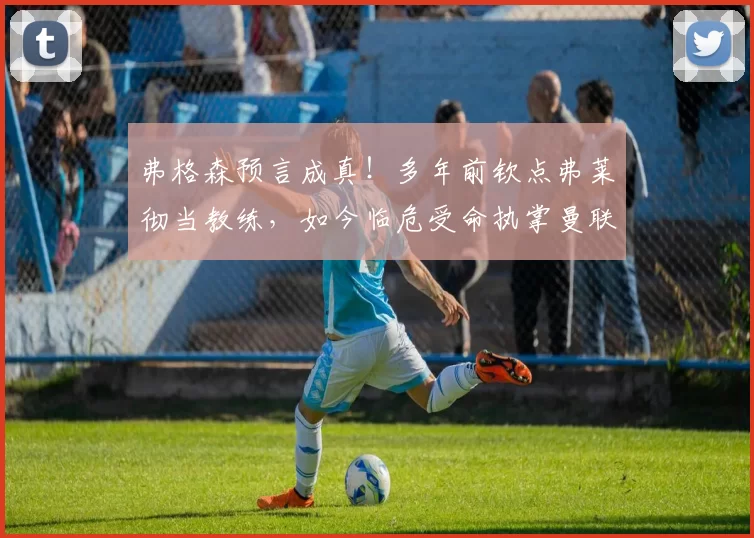 弗格森预言成真！多年前钦点弗莱彻当教练，如今临危受命执掌曼联