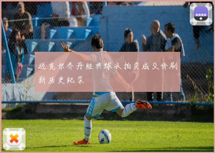 迈克尔乔丹经典球衣拍卖成交价刷新历史纪录