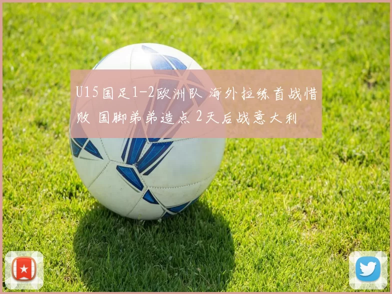 U15国足1-2欧洲队 海外拉练首战惜败 国脚弟弟造点 2天后战意大利