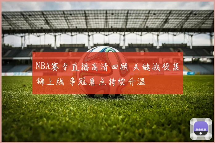 NBA赛季直播高清回顾 关键战役集锦上线 争冠看点持续升温