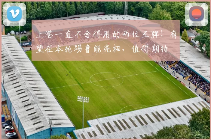 上港一直不舍得用的两位王牌！有望在本轮踢鲁能亮相，值得期待
