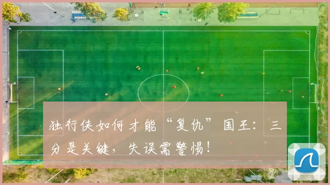 独行侠如何才能“复仇”国王：三分是关键，失误需警惕！