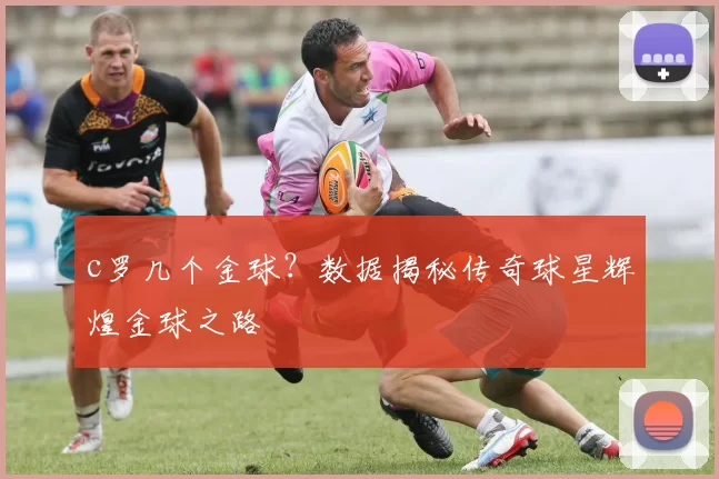 c罗几个金球?数据揭秘传奇球星辉煌金球之路