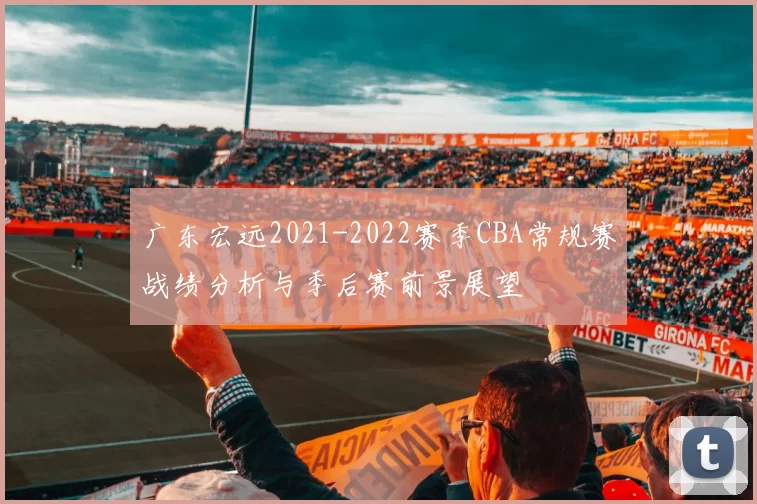 广东宏远2021-2022赛季CBA常规赛战绩分析与季后赛前景展望