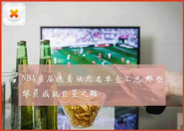 NBA历届选秀状元名单全汇总 哪些球员成就巨星之路