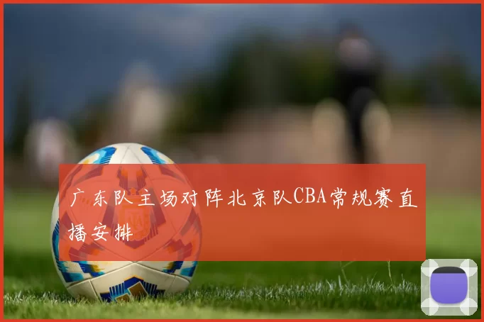 广东队主场对阵北京队CBA常规赛直播安排