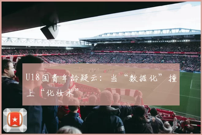 U18国青年龄疑云:当“数据化”撞上“化妆术”