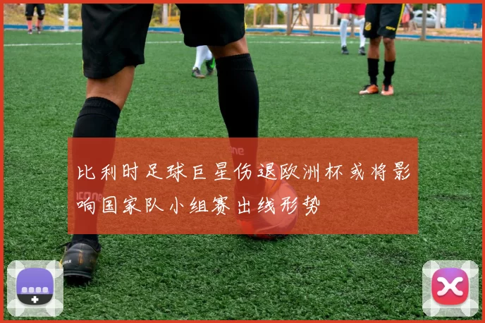 比利时足球巨星伤退欧洲杯或将影响国家队小组赛出线形势