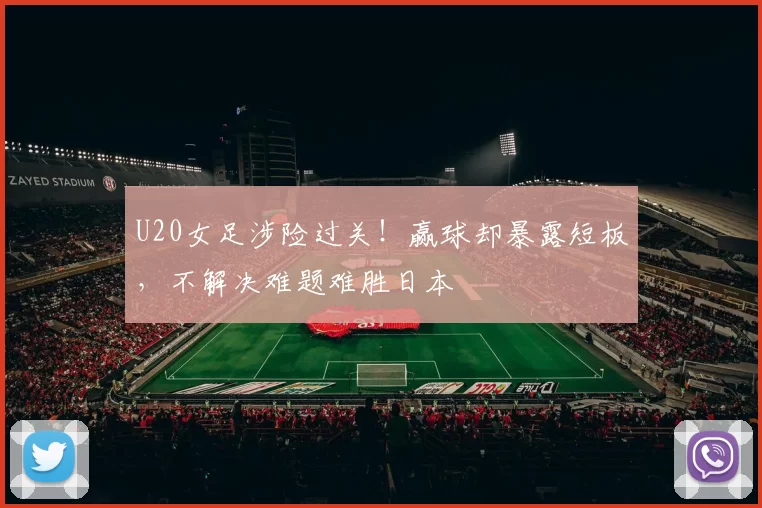 U20女足涉险过关!赢球却暴露短板,不解决难题难胜日本