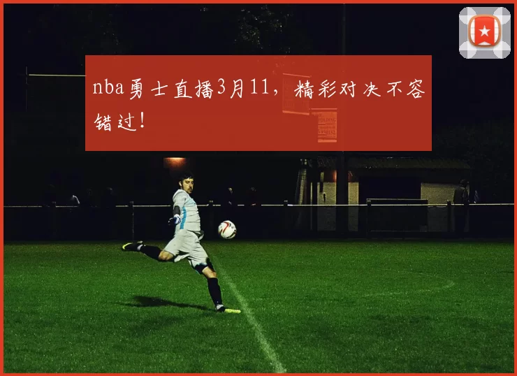 nba勇士直播3月11,精彩对决不容错过!