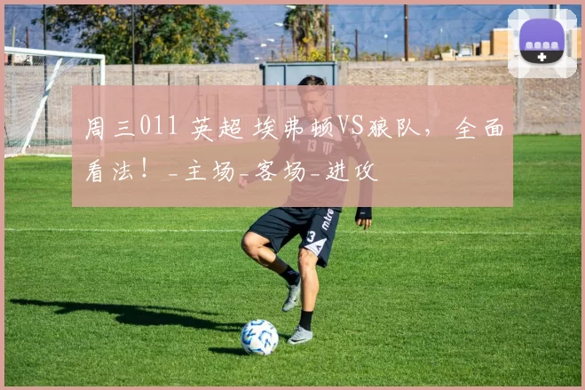 周三011 英超 埃弗顿VS狼队，全面看法！_主场_客场_进攻