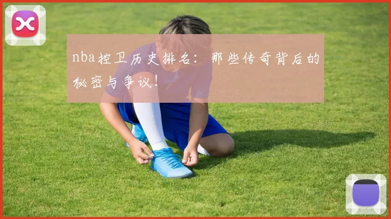 nba控卫历史排名：那些传奇背后的秘密与争议！
