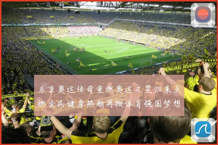 东京奥运传奇重燃奥运之星归来点燃全民健身热潮再掀体育强国梦想