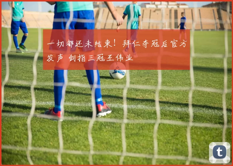 一切都还未结束！拜仁夺冠后官方发声 剑指三冠王伟业