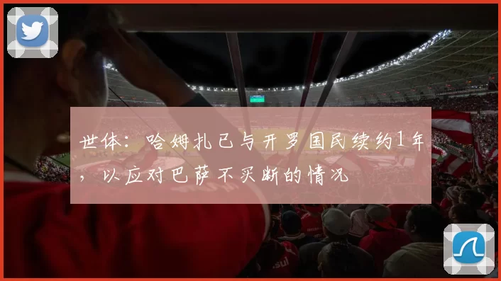 世体:哈姆扎已与开罗国民续约1年,以应对巴萨不买断的情况