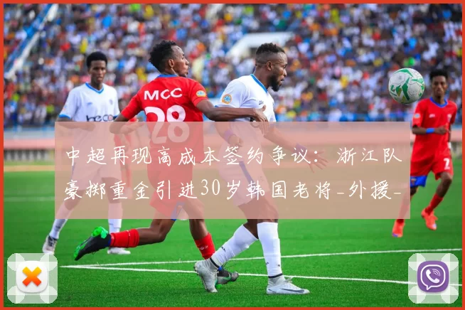 中超再现高成本签约争议：浙江队豪掷重金引进30岁韩国老将_外援_朴镇燮_赛季