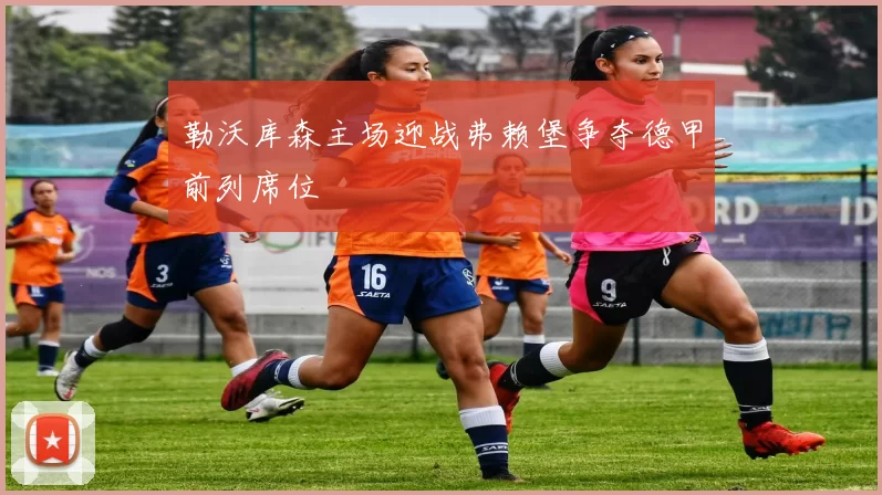 勒沃库森主场迎战弗赖堡争夺德甲前列席位