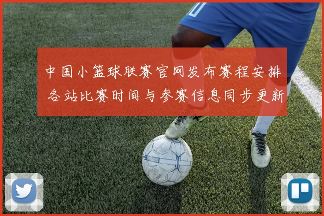 中国小篮球联赛官网发布赛程安排 各站比赛时间与参赛信息同步更新
