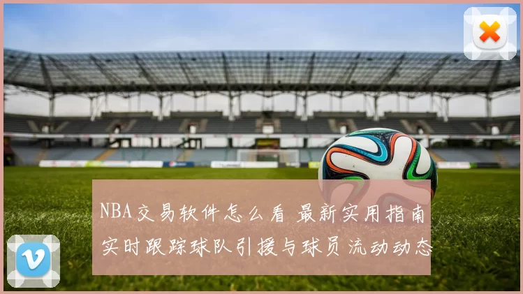 NBA交易软件怎么看 最新实用指南实时跟踪球队引援与球员流动动态
