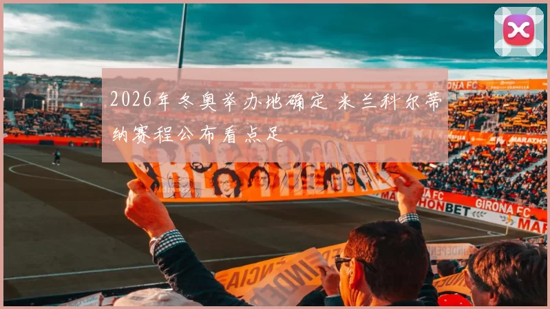 2026年冬奥举办地确定 米兰科尔蒂纳赛程公布看点足