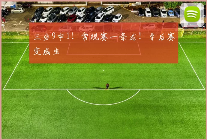 三分9中1！常规赛一条龙！季后赛变成虫