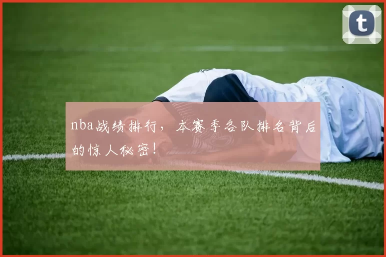nba战绩排行,本赛季各队排名背后的惊人秘密!