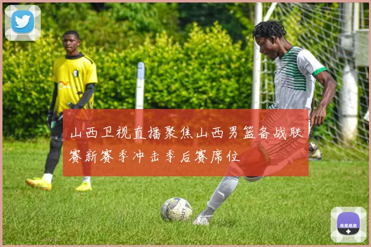 山西卫视直播聚焦山西男篮备战联赛新赛季冲击季后赛席位