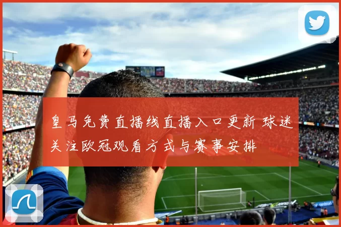 皇马免费直播线直播入口更新 球迷关注欧冠观看方式与赛事安排