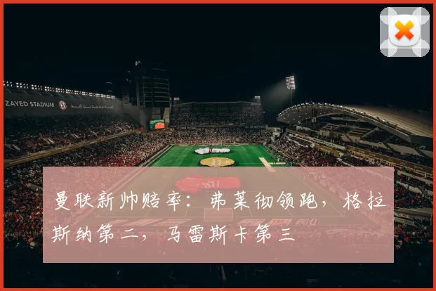 曼联新帅赔率：弗莱彻领跑，格拉斯纳第二，马雷斯卡第三