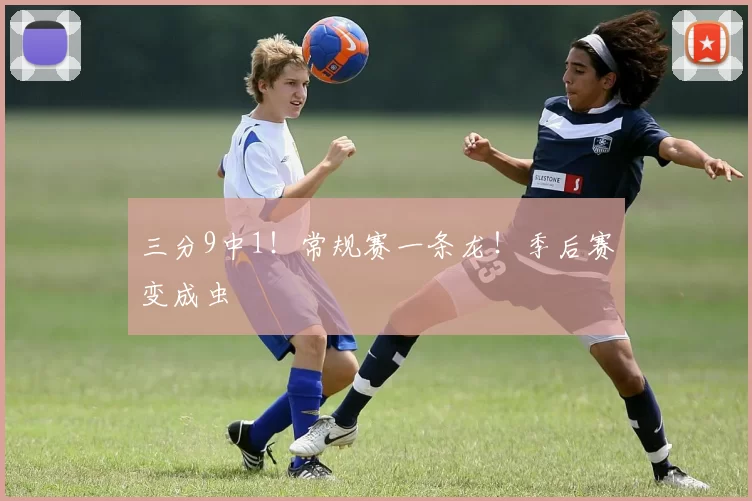 三分9中1！常规赛一条龙！季后赛变成虫