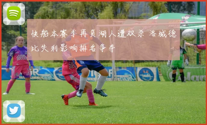 快船本赛季再负湖人遭双杀 洛城德比失利影响排名争夺