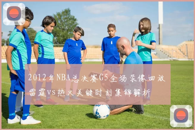 2012年NBA总决赛G5全场录像回放 雷霆vs热火关键时刻集锦解析