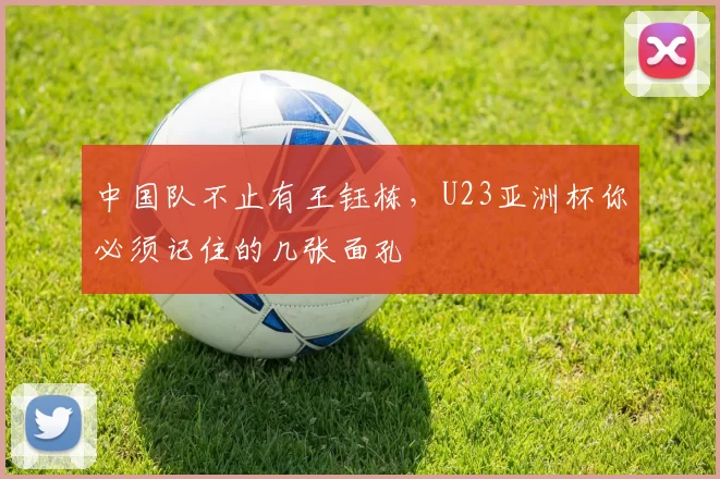 中国队不止有王钰栋，U23亚洲杯你必须记住的几张面孔